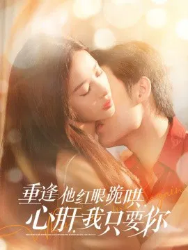 【短剧】重逢他红眼跪哄，心肝，我只要你